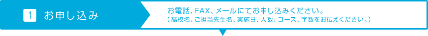 【1.お申し込み】お電話、FAX、メールにてお申し込みください。（高校名、ご担当先生名、実施日、人数、コース、字数をお伝えください。）