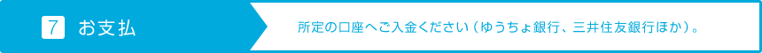 【7.お支払】所所定の口座へご入金ください（ゆうちょ銀行、三井住友銀行ほか）。