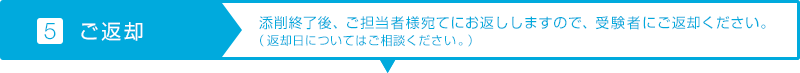 【5.ご返却】添削終了後、ご担当者様宛てにお返ししますので、受験者にご返却ください。（返却日についてはご相談ください。）